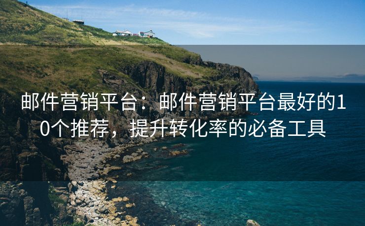 邮件营销平台：邮件营销平台最好的10个推荐，提升转化率的必备工具