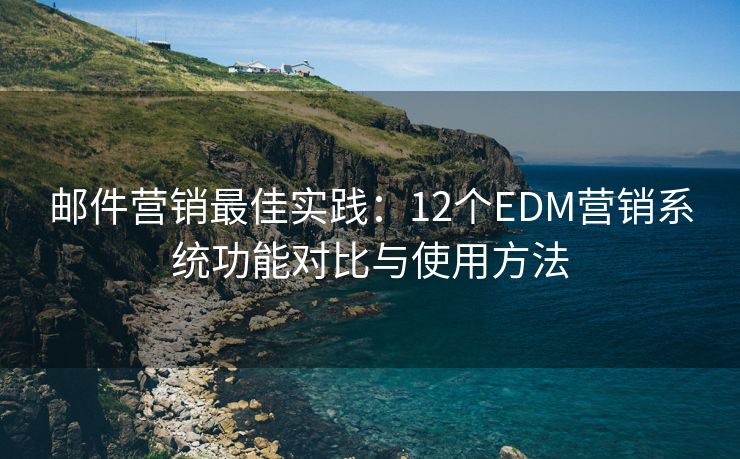 邮件营销最佳实践：12个EDM营销系统功能对比与使用方法