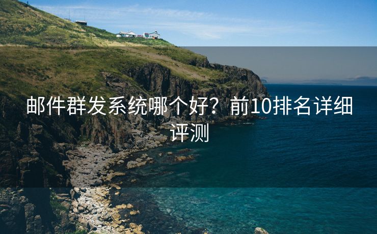 邮件群发系统哪个好？前10排名详细评测