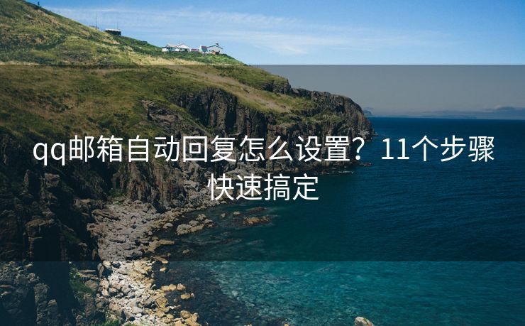 qq邮箱自动回复怎么设置？11个步骤快速搞定