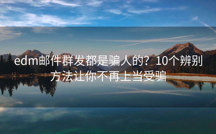 edm邮件群发都是骗人的？10个辨别方法让你不再上当受骗