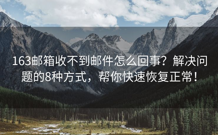163邮箱收不到邮件怎么回事？解决问题的8种方式，帮你快速恢复正常！