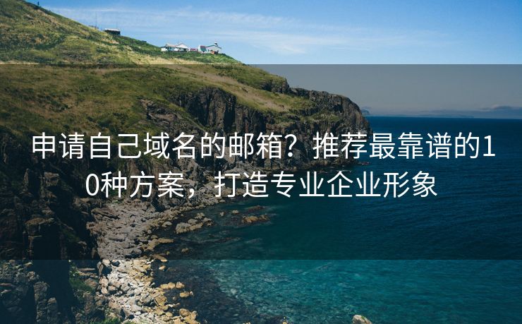 申请自己域名的邮箱？推荐最靠谱的10种方案，打造专业企业形象