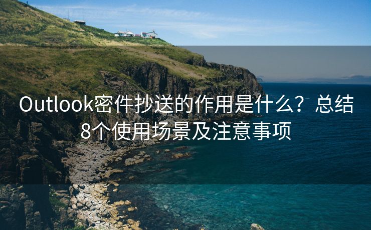 Outlook密件抄送的作用是什么？总结8个使用场景及注意事项