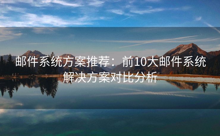 邮件系统方案推荐：前10大邮件系统解决方案对比分析