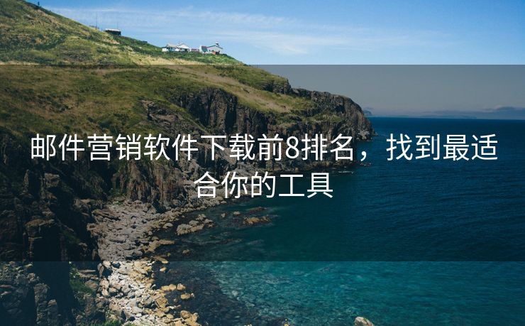 邮件营销软件下载前8排名，找到最适合你的工具