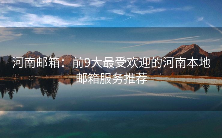 河南邮箱：前9大最受欢迎的河南本地邮箱服务推荐