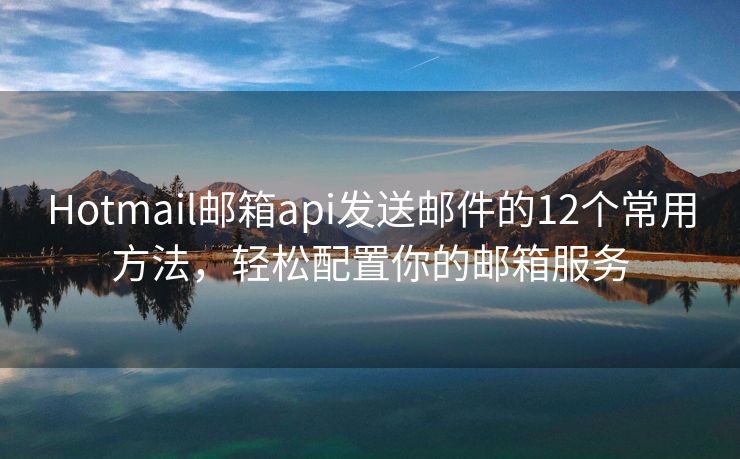 Hotmail邮箱api发送邮件的12个常用方法，轻松配置你的邮箱服务