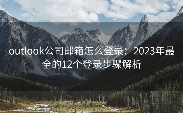 outlook公司邮箱怎么登录：2023年最全的12个登录步骤解析