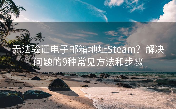 无法验证电子邮箱地址Steam？解决问题的9种常见方法和步骤