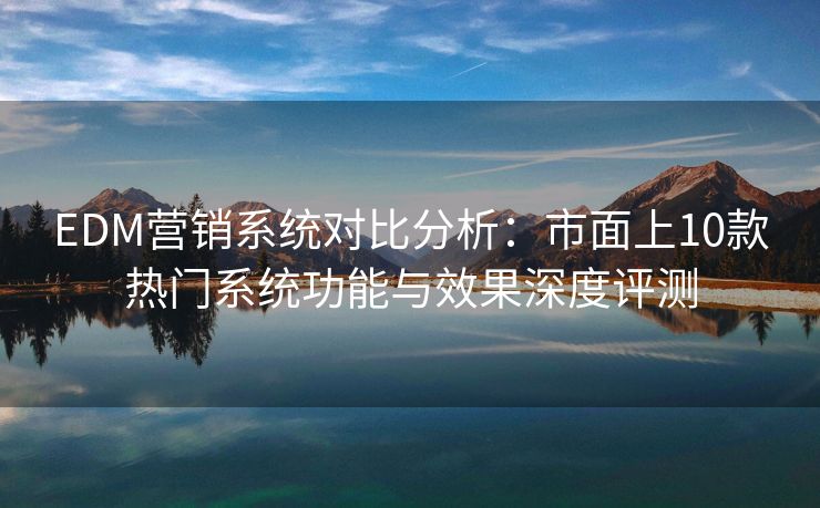 EDM营销系统对比分析：市面上10款热门系统功能与效果深度评测
