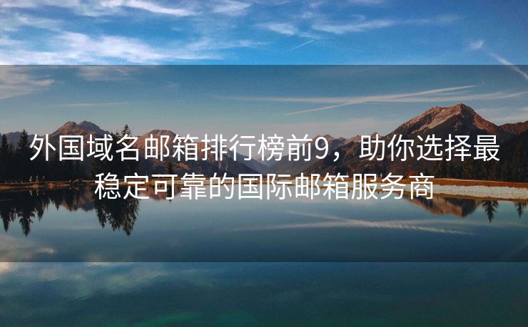 外国域名邮箱排行榜前9，助你选择最稳定可靠的国际邮箱服务商