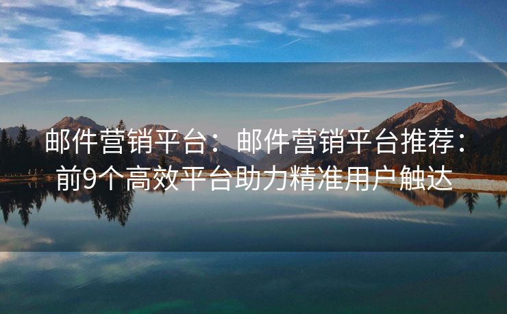 邮件营销平台：邮件营销平台推荐：前9个高效平台助力精准用户触达