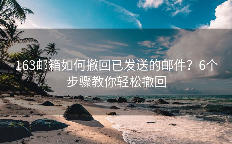 163邮箱如何撤回已发送的邮件？6个步骤教你轻松撤回
