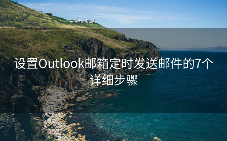 设置Outlook邮箱定时发送邮件的7个详细步骤
