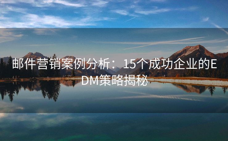 邮件营销案例分析：15个成功企业的EDM策略揭秘