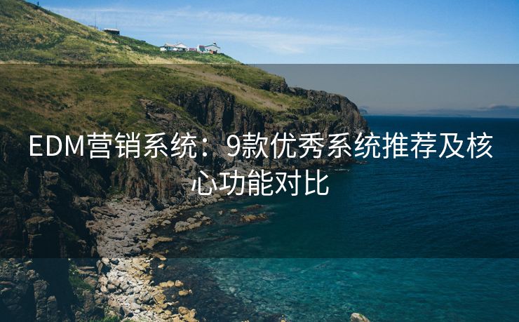 EDM营销系统：9款优秀系统推荐及核心功能对比