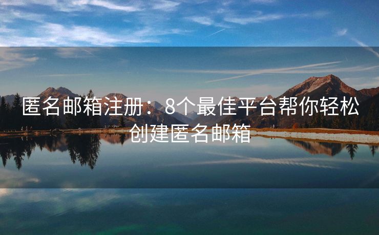 匿名邮箱注册：8个最佳平台帮你轻松创建匿名邮箱
