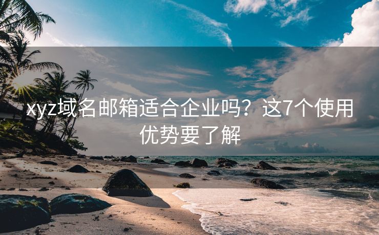 xyz域名邮箱适合企业吗？这7个使用优势要了解