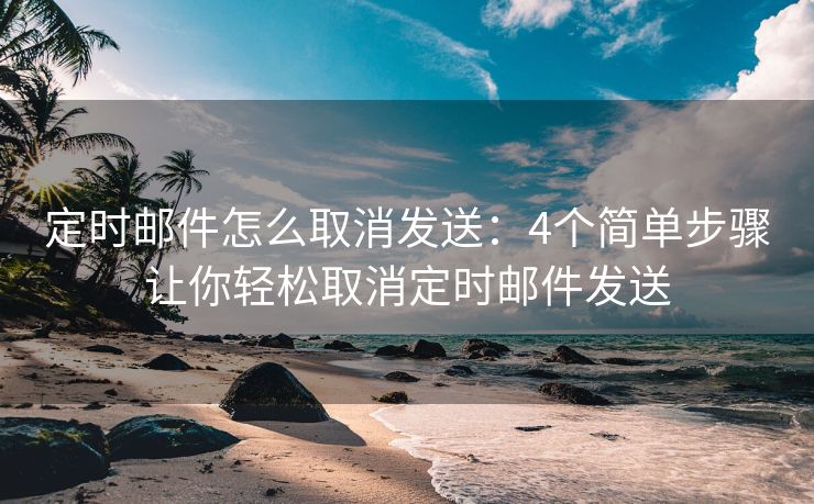 定时邮件怎么取消发送：4个简单步骤让你轻松取消定时邮件发送