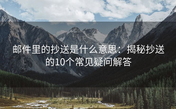 邮件里的抄送是什么意思：揭秘抄送的10个常见疑问解答