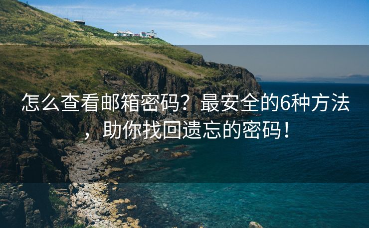 怎么查看邮箱密码？最安全的6种方法，助你找回遗忘的密码！