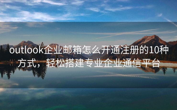 outlook企业邮箱怎么开通注册的10种方式，轻松搭建专业企业通信平台