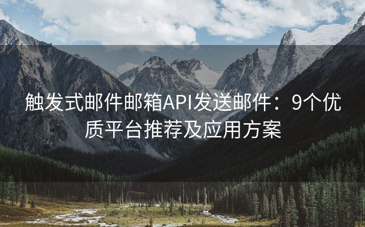 触发式邮件邮箱API发送邮件：9个优质平台推荐及应用方案