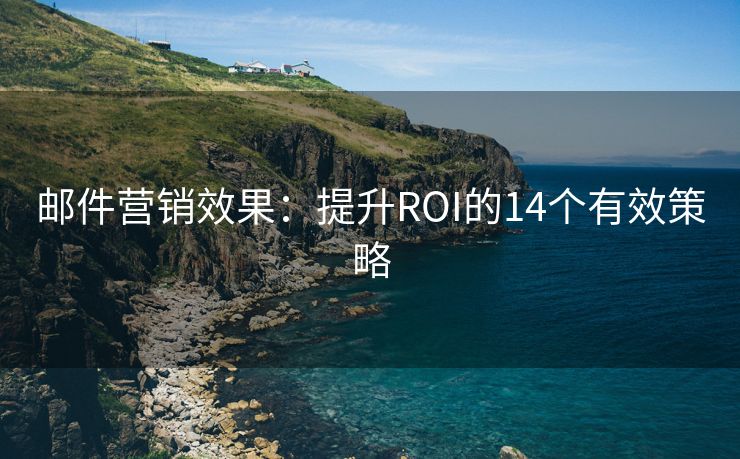 邮件营销效果：提升ROI的14个有效策略