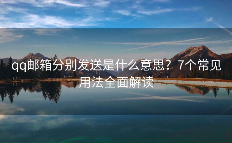 qq邮箱分别发送是什么意思？7个常见用法全面解读