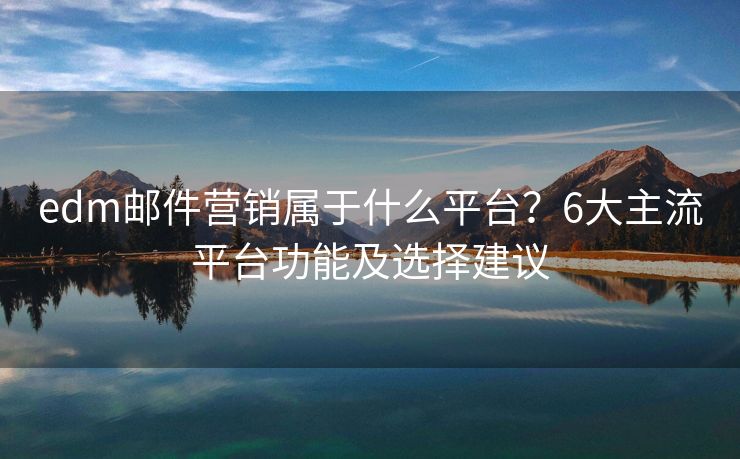 edm邮件营销属于什么平台？6大主流平台功能及选择建议