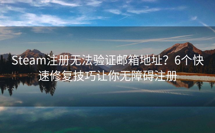 Steam注册无法验证邮箱地址？6个快速修复技巧让你无障碍注册