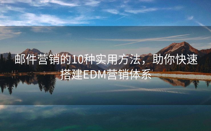 邮件营销的10种实用方法，助你快速搭建EDM营销体系