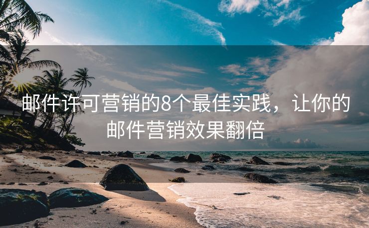 邮件许可营销的8个最佳实践，让你的邮件营销效果翻倍