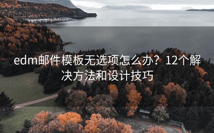 edm邮件模板无选项怎么办？12个解决方法和设计技巧