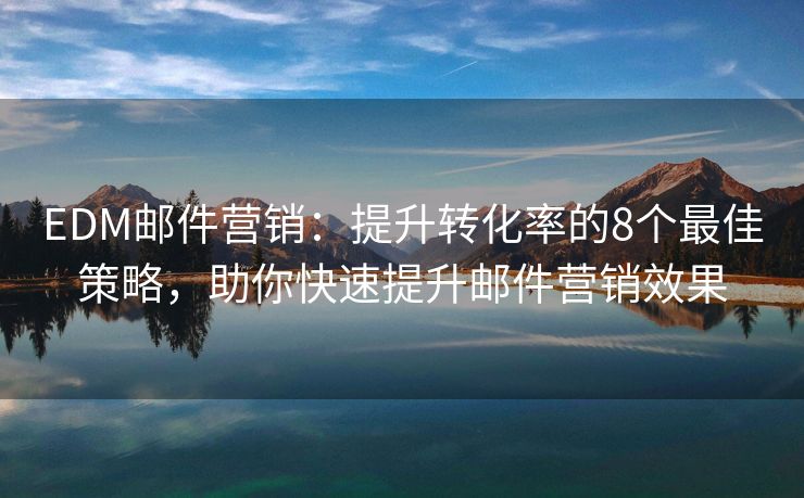 EDM邮件营销：提升转化率的8个最佳策略，助你快速提升邮件营销效果