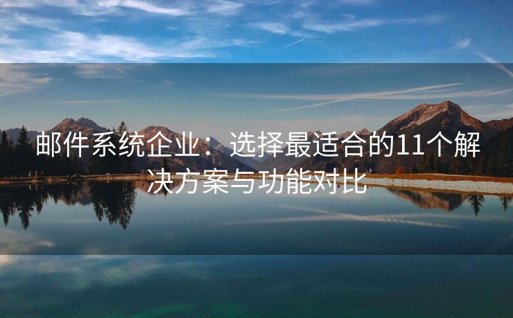 邮件系统企业：选择最适合的11个解决方案与功能对比