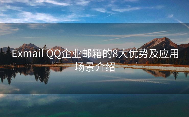 Exmail QQ企业邮箱的8大优势及应用场景介绍