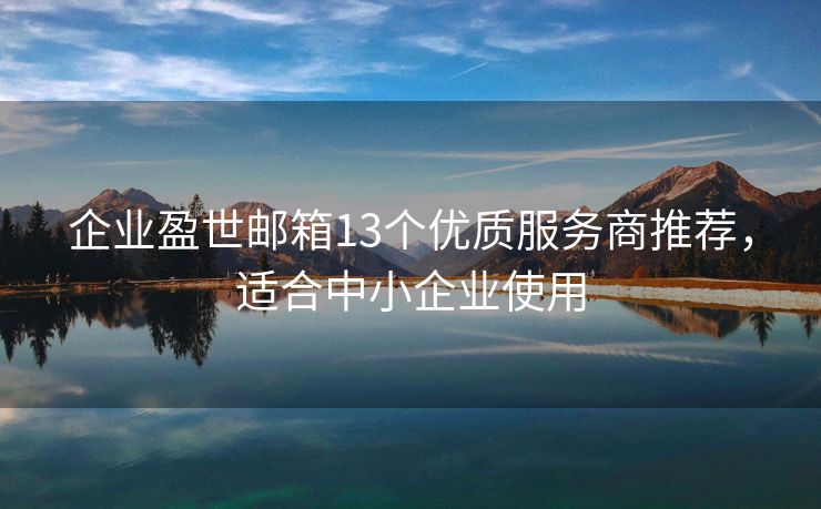 企业盈世邮箱13个优质服务商推荐，适合中小企业使用