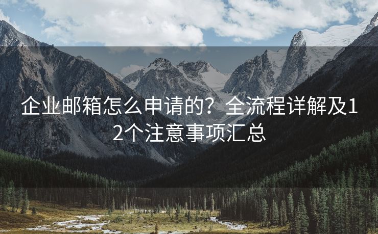 企业邮箱怎么申请的？全流程详解及12个注意事项汇总