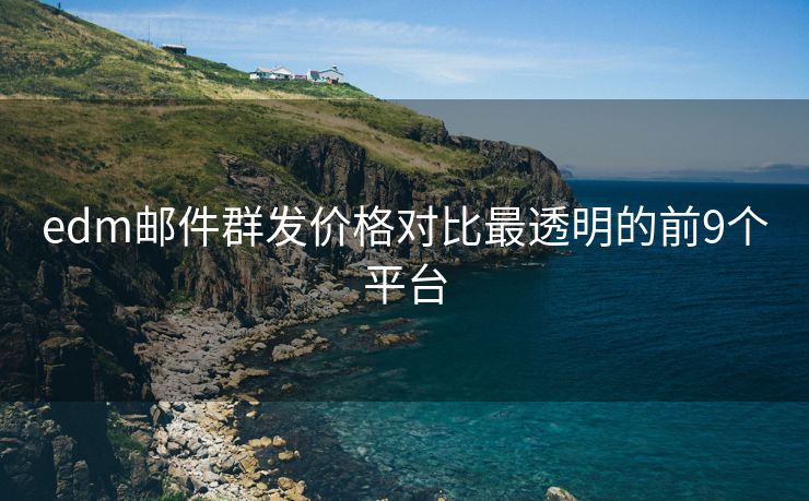 edm邮件群发价格对比最透明的前9个平台