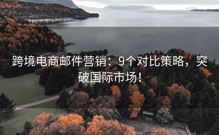 跨境电商邮件营销：9个对比策略，突破国际市场！