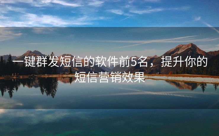 一键群发短信的软件前5名，提升你的短信营销效果