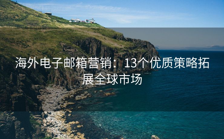 海外电子邮箱营销：13个优质策略拓展全球市场