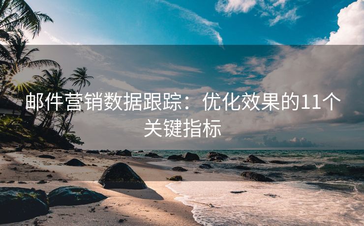 邮件营销数据跟踪：优化效果的11个关键指标