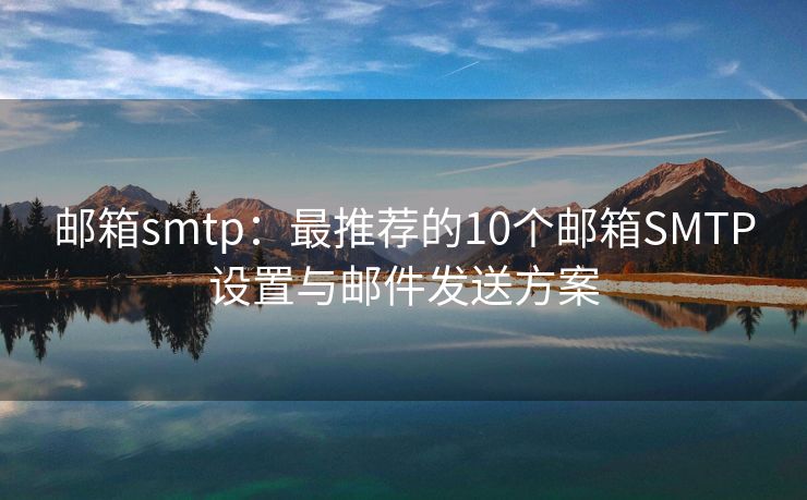 邮箱smtp：最推荐的10个邮箱SMTP设置与邮件发送方案