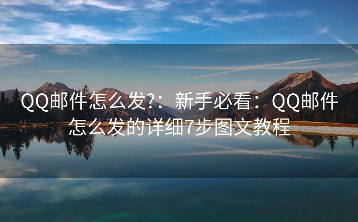 QQ邮件怎么发?：新手必看：QQ邮件怎么发的详细7步图文教程