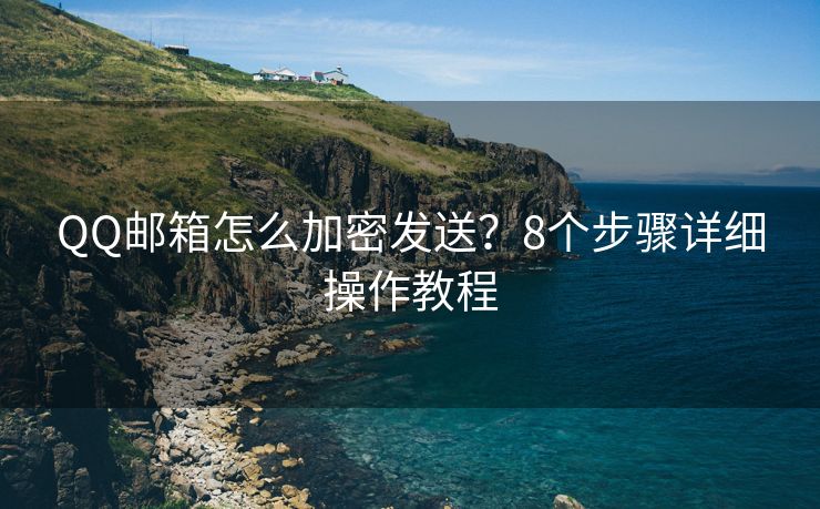 QQ邮箱怎么加密发送？8个步骤详细操作教程