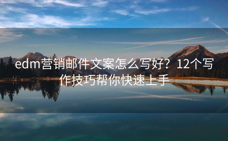 edm营销邮件文案怎么写好？12个写作技巧帮你快速上手