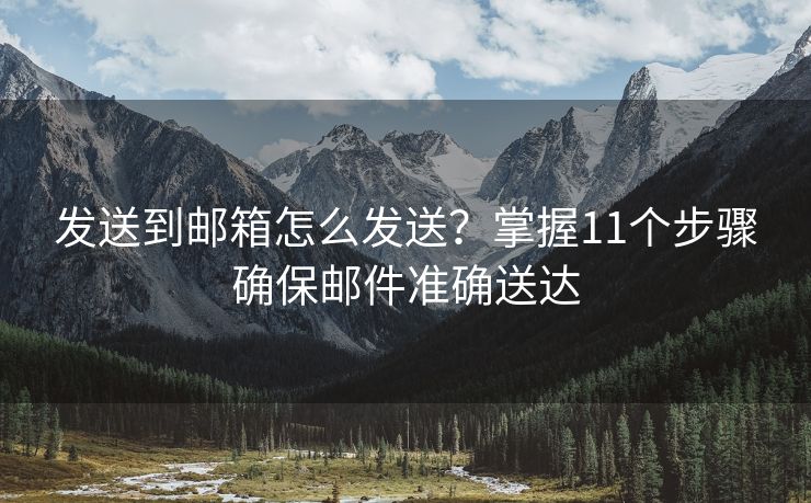 发送到邮箱怎么发送？掌握11个步骤确保邮件准确送达